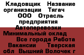 Кладовщик › Название организации ­ Тягач 2001, ООО › Отрасль предприятия ­ Автоперевозки › Минимальный оклад ­ 25 000 - Все города Работа » Вакансии   . Тверская обл.,Вышний Волочек г.